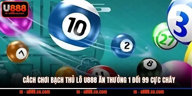 Cách Chơi Bạch Thủ Lô U888 Ăn Thưởng 1 Đổi 99 Cực Cháy