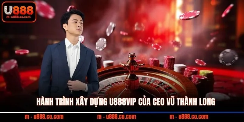 Hành trình xây dựng U888vip của CEO Vũ Thành Long